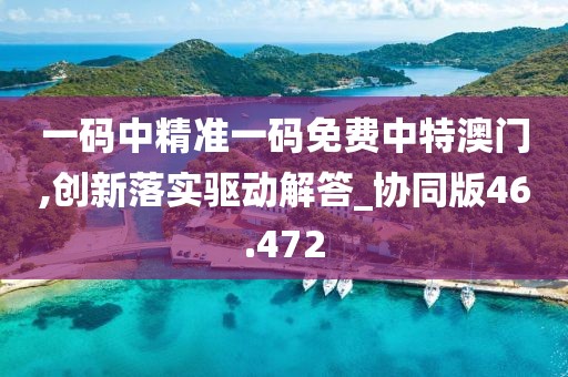 一码中精准一码免费中特澳门,创新落实驱动解答_协同版46.472