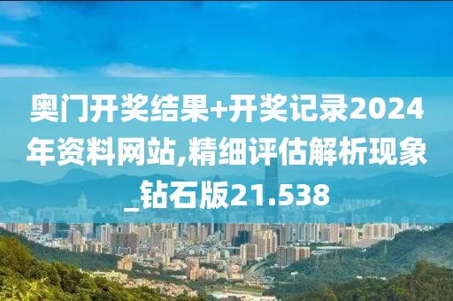 奥门开奖结果+开奖记录2024年资料网站,精细评估解析现象_钻石版21.538