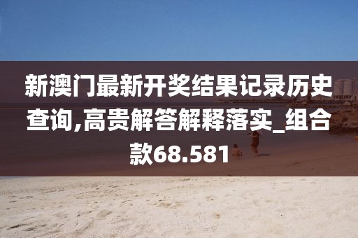 新澳门最新开奖结果记录历史查询,高贵解答解释落实_组合款68.581