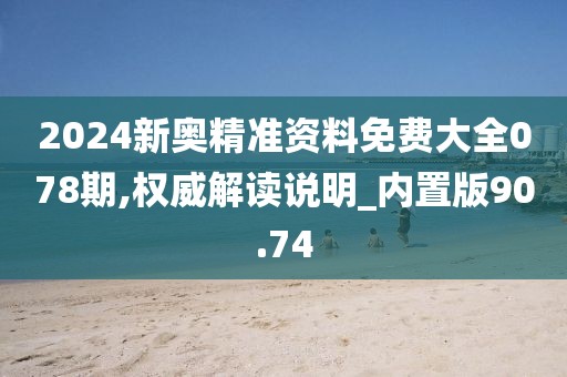 2024新奥精准资料免费大全078期,权威解读说明_内置版90.74