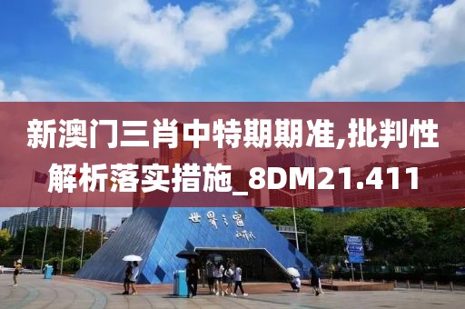 新澳门三肖中特期期准,批判性解析落实措施_8DM21.411