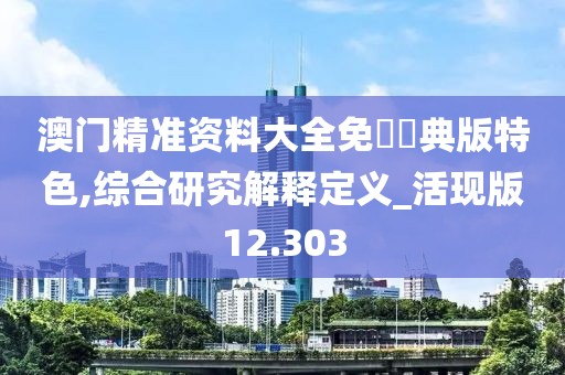 澳门精准资料大全免費經典版特色,综合研究解释定义_活现版12.303