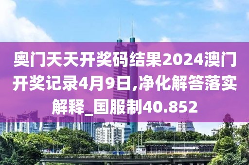 奥门天天开奖码结果2024澳门开奖记录4月9日,净化解答落实解释_国服制40.852