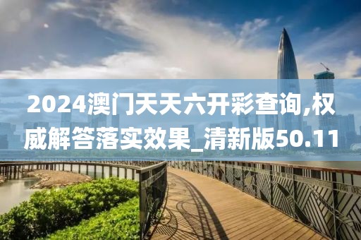 2024澳门天天六开彩查询,权威解答落实效果_清新版50.11
