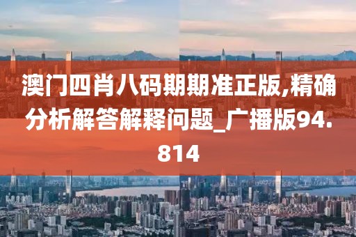 澳门四肖八码期期准正版,精确分析解答解释问题_广播版94.814