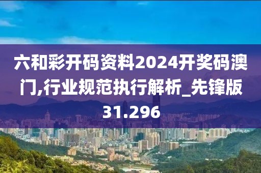 六和彩开码资料2024开奖码澳门,行业规范执行解析_先锋版31.296