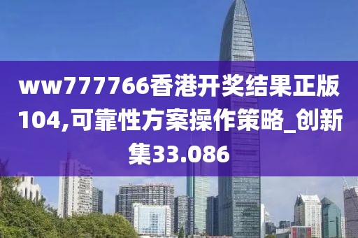ww777766香港开奖结果正版104,可靠性方案操作策略_创新集33.086