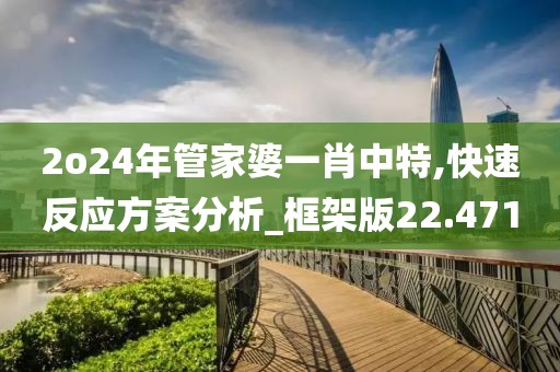 2o24年管家婆一肖中特,快速反应方案分析_框架版22.471