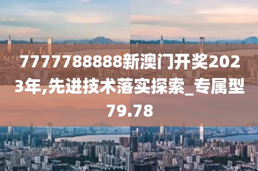 7777788888新澳门开奖2023年,先进技术落实探索_专属型79.78