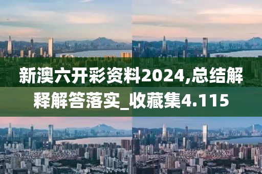 新澳六开彩资料2024,总结解释解答落实_收藏集4.115