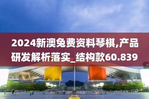 2024新澳兔费资料琴棋,产品研发解析落实_结构款60.839