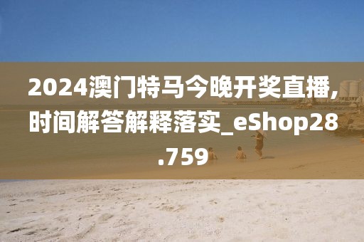 2024澳门特马今晚开奖直播,时间解答解释落实_eShop28.759