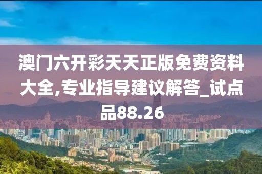 澳门六开彩天天正版免费资料大全,专业指导建议解答_试点品88.26