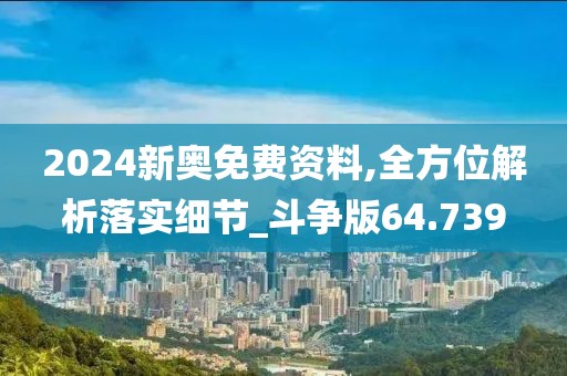 2024新奥免费资料,全方位解析落实细节_斗争版64.739