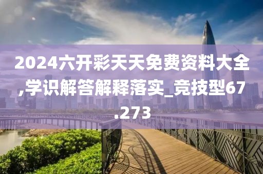 2024六开彩天天免费资料大全,学识解答解释落实_竞技型67.273