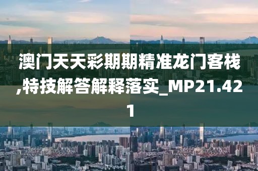 澳门天天彩期期精准龙门客栈,特技解答解释落实_MP21.421