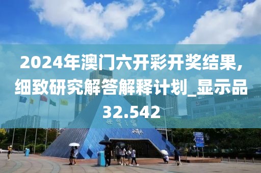 2024年澳门六开彩开奖结果,细致研究解答解释计划_显示品32.542
