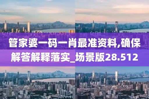 管家婆一码一肖最准资料,确保解答解释落实_场景版28.512