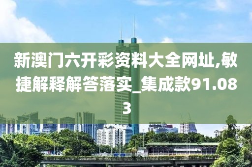 新澳门六开彩资料大全网址,敏捷解释解答落实_集成款91.083