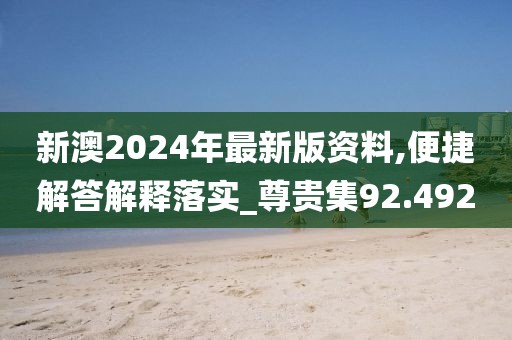 新澳2024年最新版资料,便捷解答解释落实_尊贵集92.492