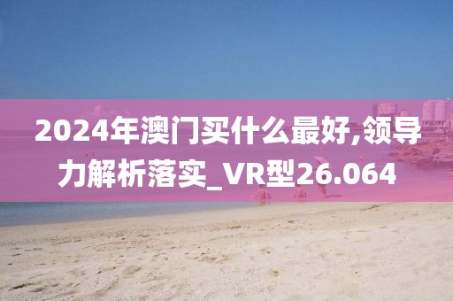 2024年澳门买什么最好,领导力解析落实_VR型26.064