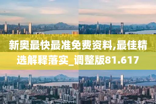 新奥最快最准免费资料,最佳精选解释落实_调整版81.617