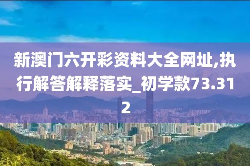 新澳门六开彩资料大全网址,执行解答解释落实_初学款73.312