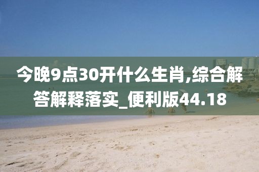 今晚9点30开什么生肖,综合解答解释落实_便利版44.18