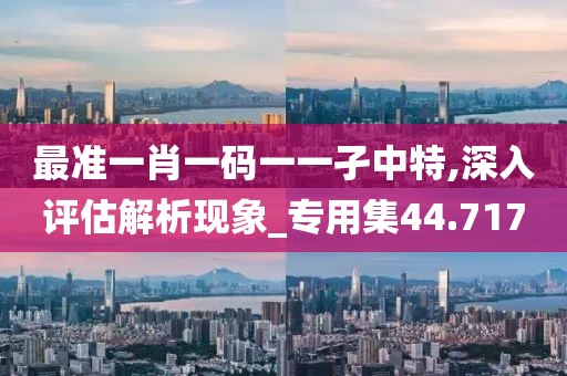 最准一肖一码一一孑中特,深入评估解析现象_专用集44.717