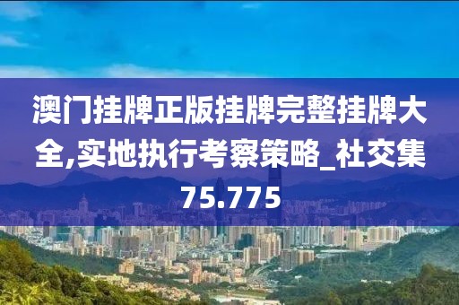 澳门挂牌正版挂牌完整挂牌大全,实地执行考察策略_社交集75.775