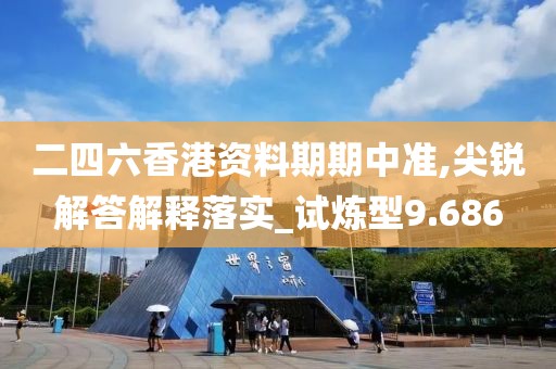二四六香港资料期期中准,尖锐解答解释落实_试炼型9.686