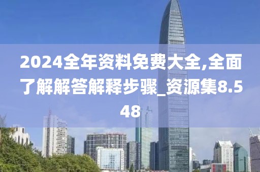 2024全年资料免费大全,全面了解解答解释步骤_资源集8.548