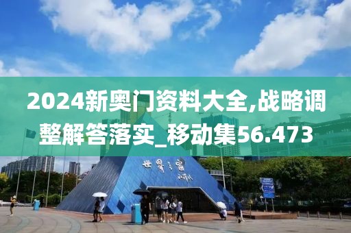 2024新奥门资料大全,战略调整解答落实_移动集56.473