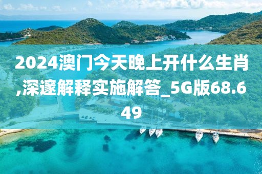 2024澳门今天晚上开什么生肖,深邃解释实施解答_5G版68.649