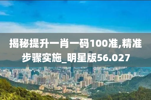 揭秘提升一肖一码100准,精准步骤实施_明星版56.027