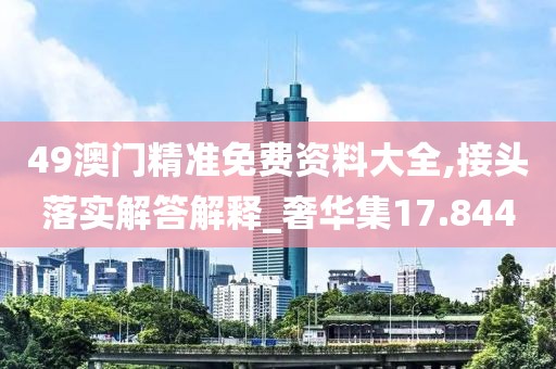 49澳门精准免费资料大全,接头落实解答解释_奢华集17.844