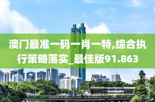 澳门最准一码一肖一特,综合执行策略落实_最佳版91.863