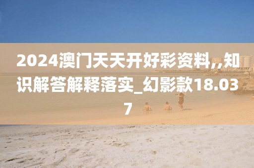 2024澳门天天开好彩资料,,知识解答解释落实_幻影款18.037
