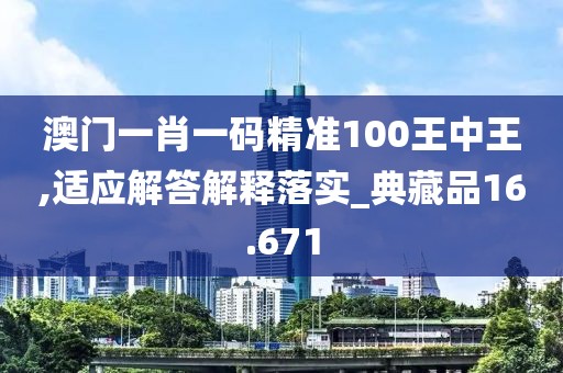 澳门一肖一码精准100王中王,适应解答解释落实_典藏品16.671