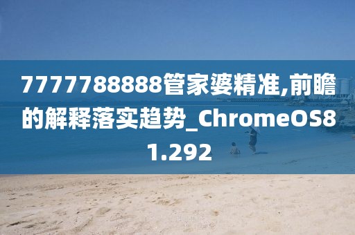 7777788888管家婆精准,前瞻的解释落实趋势_ChromeOS81.292