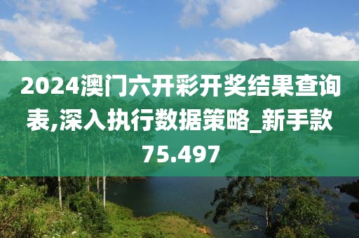2024澳门六开彩开奖结果查询表,深入执行数据策略_新手款75.497