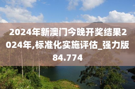 2024年新澳门今晚开奖结果2024年,标准化实施评估_强力版84.774