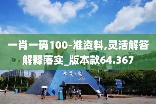 一肖一码100-准资料,灵活解答解释落实_版本款64.367