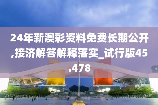 24年新澳彩资料免费长期公开,接济解答解释落实_试行版45.478