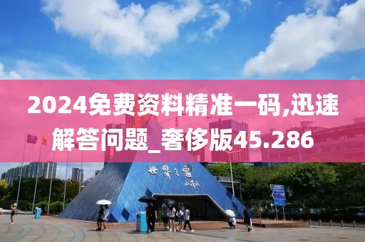 2024免费资料精准一码,迅速解答问题_奢侈版45.286