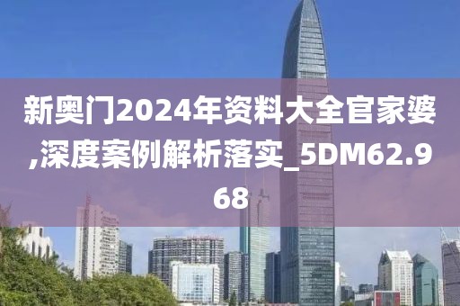 新奥门2024年资料大全官家婆,深度案例解析落实_5DM62.968
