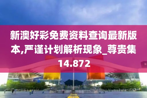 新澳好彩免费资料查询最新版本,严谨计划解析现象_尊贵集14.872