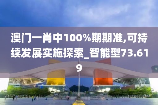 澳门一肖中100%期期准,可持续发展实施探索_智能型73.619