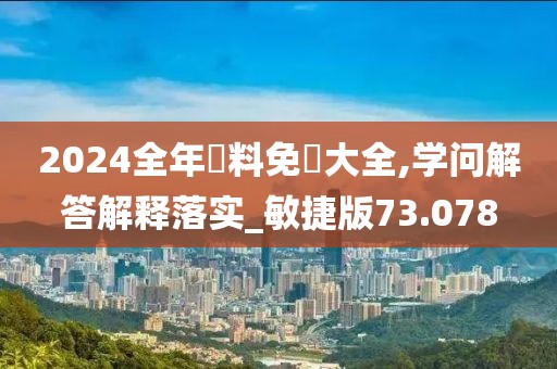 2024全年資料免費大全,学问解答解释落实_敏捷版73.078