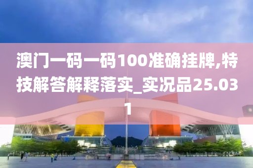 澳门一码一码100准确挂牌,特技解答解释落实_实况品25.031